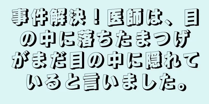 事件解決！医師は、目の中に落ちたまつげがまだ目の中に隠れていると言いました。