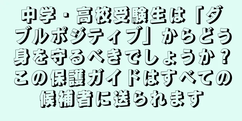 中学・高校受験生は「ダブルポジティブ」からどう身を守るべきでしょうか？この保護ガイドはすべての候補者に送られます
