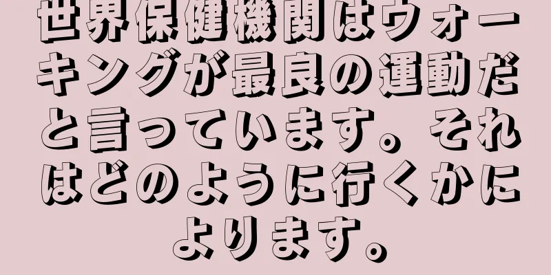 世界保健機関はウォーキングが最良の運動だと言っています。それはどのように行くかによります。