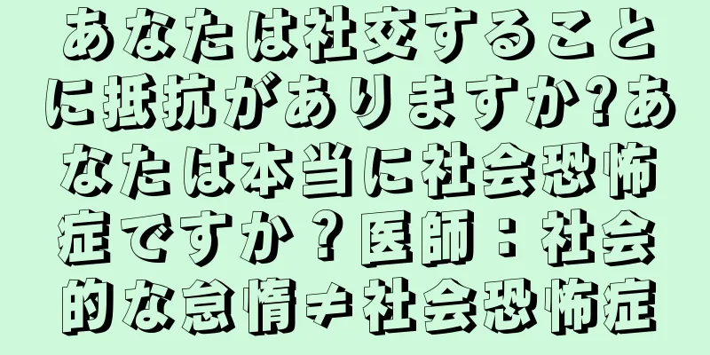あなたは社交することに抵抗がありますか?あなたは本当に社会恐怖症ですか？医師：社会的な怠惰≠社会恐怖症