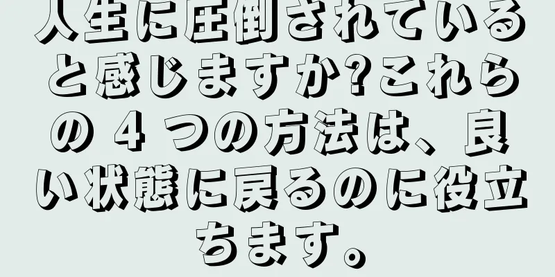 人生に圧倒されていると感じますか?これらの 4 つの方法は、良い状態に戻るのに役立ちます。