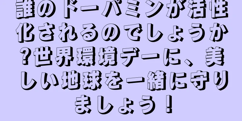 誰のドーパミンが活性化されるのでしょうか?世界環境デーに、美しい地球を一緒に守りましょう！