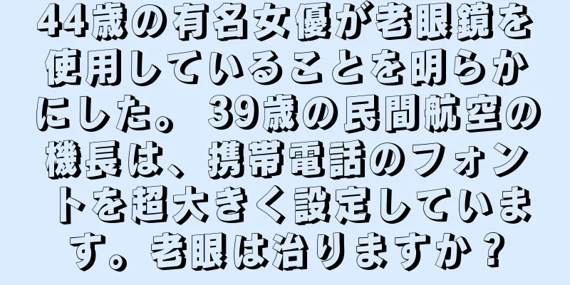 44歳の有名女優が老眼鏡を使用していることを明らかにした。 39歳の民間航空の機長は、携帯電話のフォントを超大きく設定しています。老眼は治りますか？
