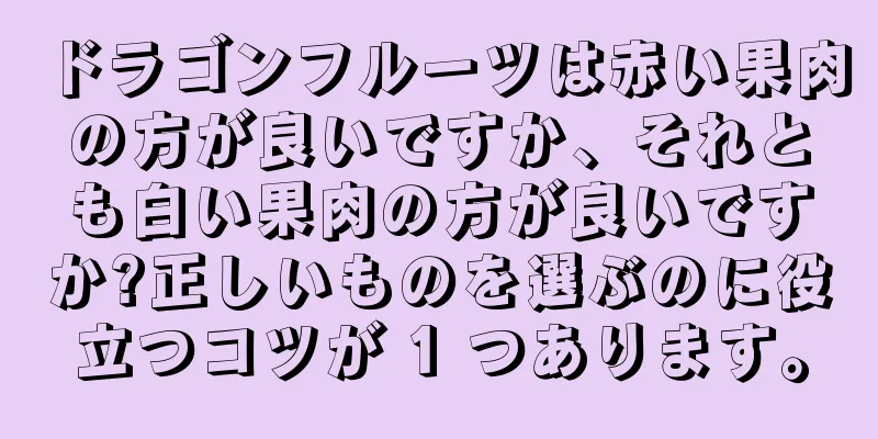 ドラゴンフルーツは赤い果肉の方が良いですか、それとも白い果肉の方が良いですか?正しいものを選ぶのに役立つコツが 1 つあります。