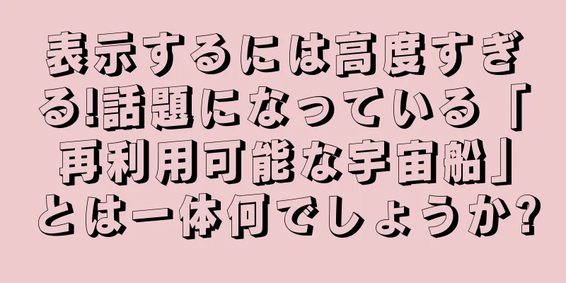 表示するには高度すぎる!話題になっている「再利用可能な宇宙船」とは一体何でしょうか?