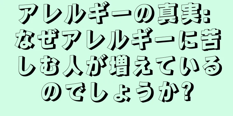 アレルギーの真実: なぜアレルギーに苦しむ人が増えているのでしょうか?