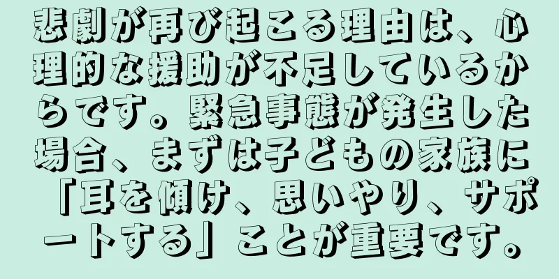 悲劇が再び起こる理由は、心理的な援助が不足しているからです。緊急事態が発生した場合、まずは子どもの家族に「耳を傾け、思いやり、サポートする」ことが重要です。