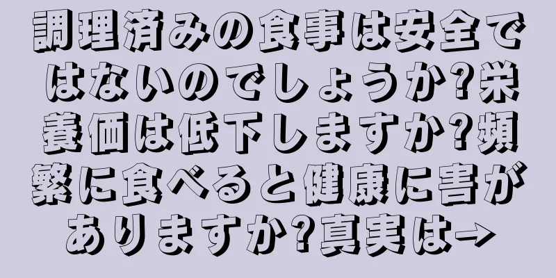 調理済みの食事は安全ではないのでしょうか?栄養価は低下しますか?頻繁に食べると健康に害がありますか?真実は→