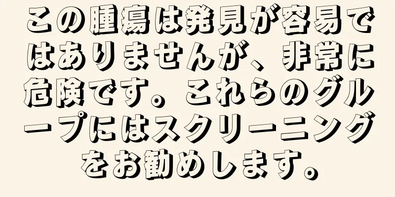 この腫瘍は発見が容易ではありませんが、非常に危険です。これらのグループにはスクリーニングをお勧めします。