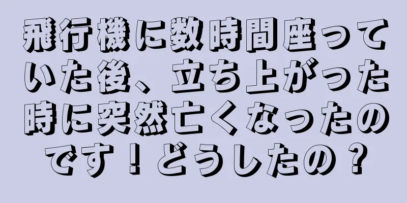 飛行機に数時間座っていた後、立ち上がった時に突然亡くなったのです！どうしたの？