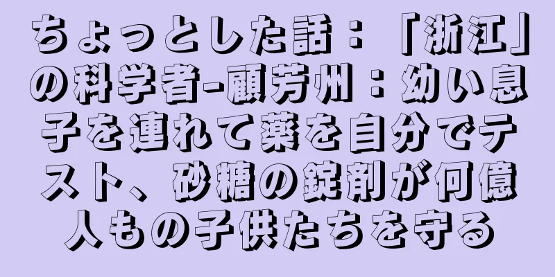 ちょっとした話：「浙江」の科学者-顧芳州：幼い息子を連れて薬を自分でテスト、砂糖の錠剤が何億人もの子供たちを守る