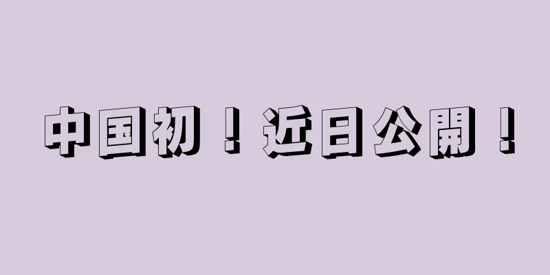 中国初！近日公開！