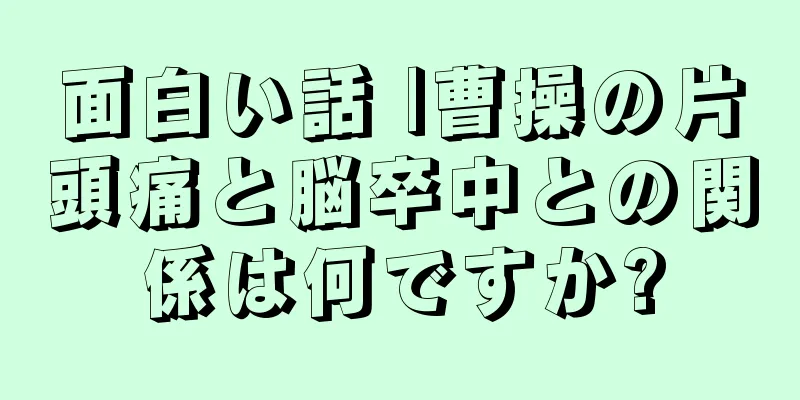 面白い話 |曹操の片頭痛と脳卒中との関係は何ですか?