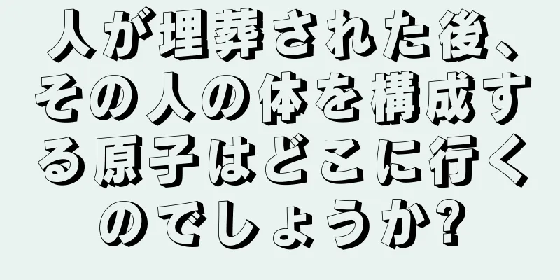 人が埋葬された後、その人の体を構成する原子はどこに行くのでしょうか?