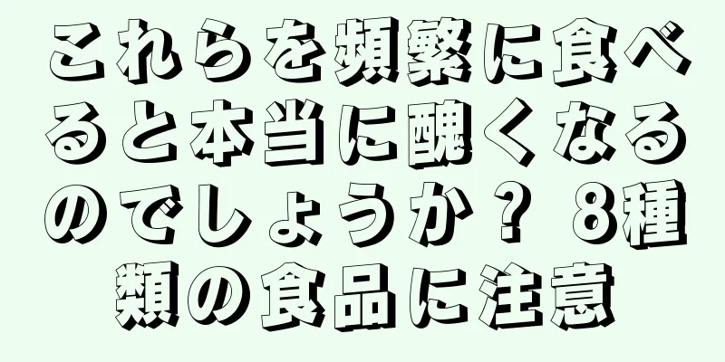 これらを頻繁に食べると本当に醜くなるのでしょうか？ 8種類の食品に注意
