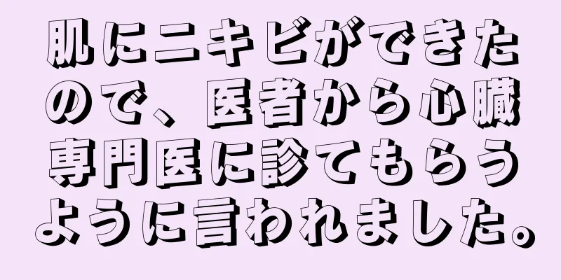 肌にニキビができたので、医者から心臓専門医に診てもらうように言われました。