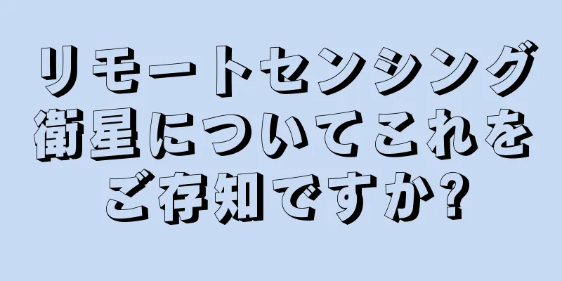 リモートセンシング衛星についてこれをご存知ですか?