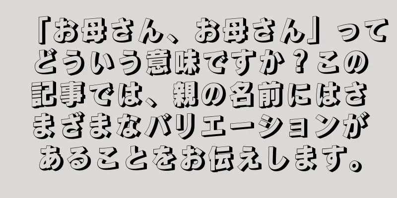 「お母さん、お母さん」ってどういう意味ですか？この記事では、親の名前にはさまざまなバリエーションがあることをお伝えします。