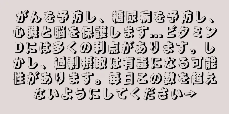 がんを予防し、糖尿病を予防し、心臓と脳を保護します...ビタミンDには多くの利点があります。しかし、過剰摂取は有毒になる可能性があります。毎日この数を超えないようにしてください→