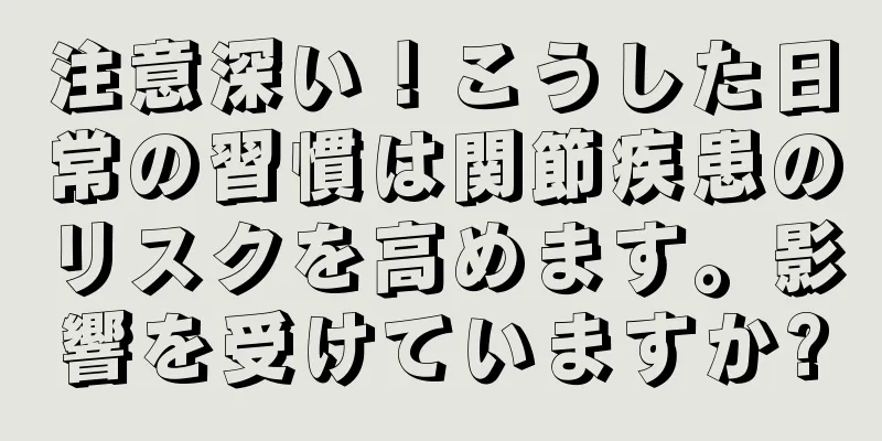 注意深い！こうした日常の習慣は関節疾患のリスクを高めます。影響を受けていますか?