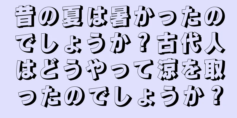 昔の夏は暑かったのでしょうか？古代人はどうやって涼を取ったのでしょうか？