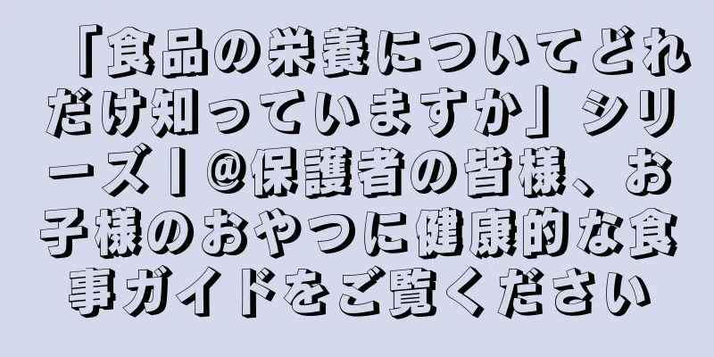 「食品の栄養についてどれだけ知っていますか」シリーズ丨@保護者の皆様、お子様のおやつに健康的な食事ガイドをご覧ください