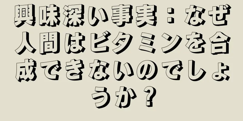 興味深い事実：なぜ人間はビタミンを合成できないのでしょうか？