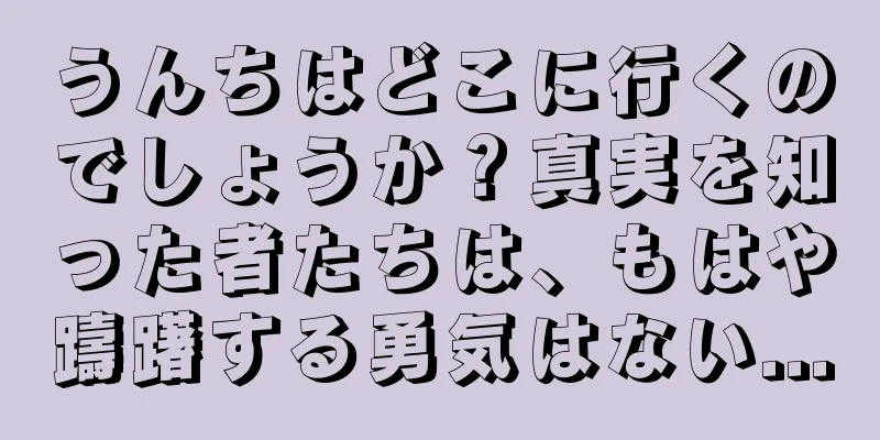 うんちはどこに行くのでしょうか？真実を知った者たちは、もはや躊躇する勇気はない...