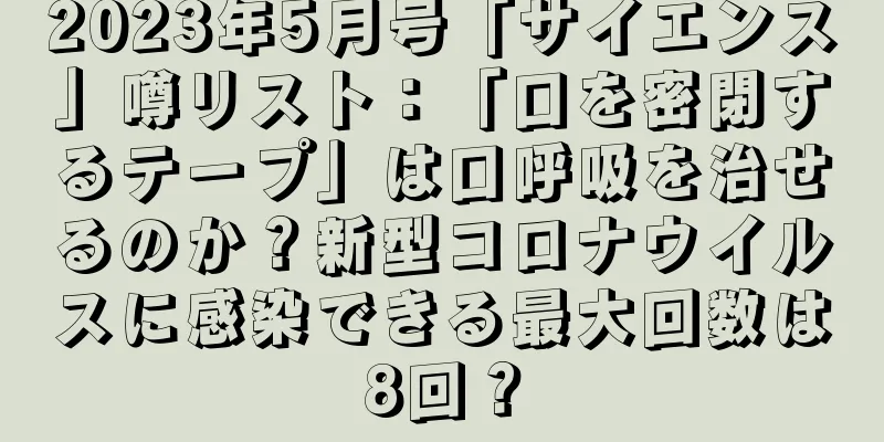 2023年5月号「サイエンス」噂リスト：「口を密閉するテープ」は口呼吸を治せるのか？新型コロナウイルスに感染できる最大回数は8回？