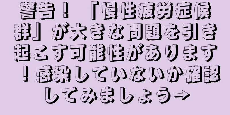 警告！ 「慢性疲労症候群」が大きな問題を引き起こす可能性があります！感染していないか確認してみましょう→