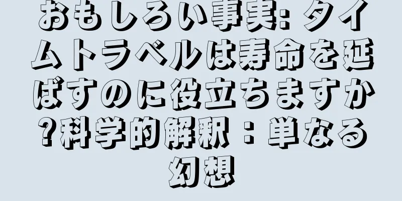 おもしろい事実: タイムトラベルは寿命を延ばすのに役立ちますか?科学的解釈：単なる幻想