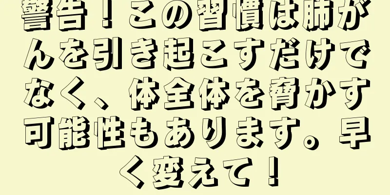 警告！この習慣は肺がんを引き起こすだけでなく、体全体を脅かす可能性もあります。早く変えて！
