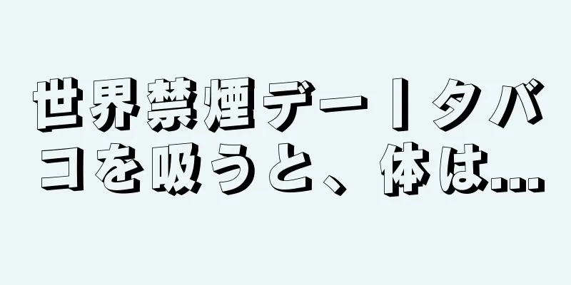 世界禁煙デー丨タバコを吸うと、体は...