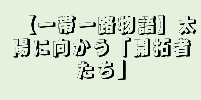 【一帯一路物語】太陽に向かう「開拓者たち」