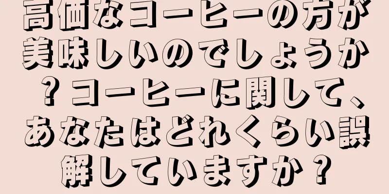 高価なコーヒーの方が美味しいのでしょうか？コーヒーに関して、あなたはどれくらい誤解していますか？