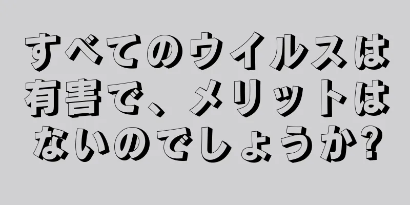 すべてのウイルスは有害で、メリットはないのでしょうか?