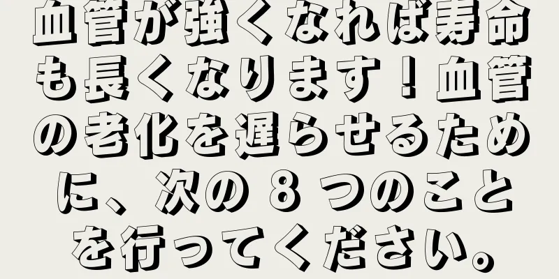 血管が強くなれば寿命も長くなります！血管の老化を遅らせるために、次の 8 つのことを行ってください。