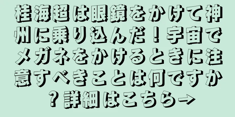 桂海超は眼鏡をかけて神州に乗り込んだ！宇宙でメガネをかけるときに注意すべきことは何ですか？詳細はこちら→