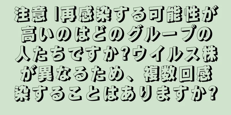 注意 |再感染する可能性が高いのはどのグループの人たちですか?ウイルス株が異なるため、複数回感染することはありますか?