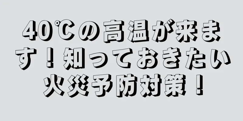 40℃の高温が来ます！知っておきたい火災予防対策！