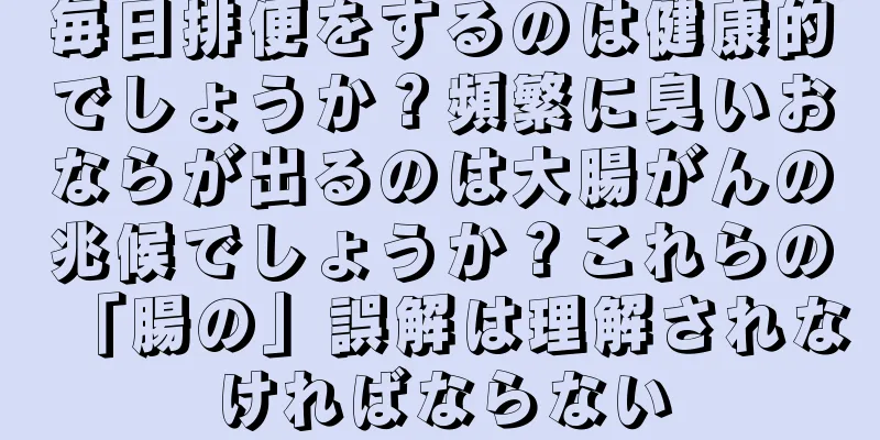 毎日排便をするのは健康的でしょうか？頻繁に臭いおならが出るのは大腸がんの兆候でしょうか？これらの「腸の」誤解は理解されなければならない