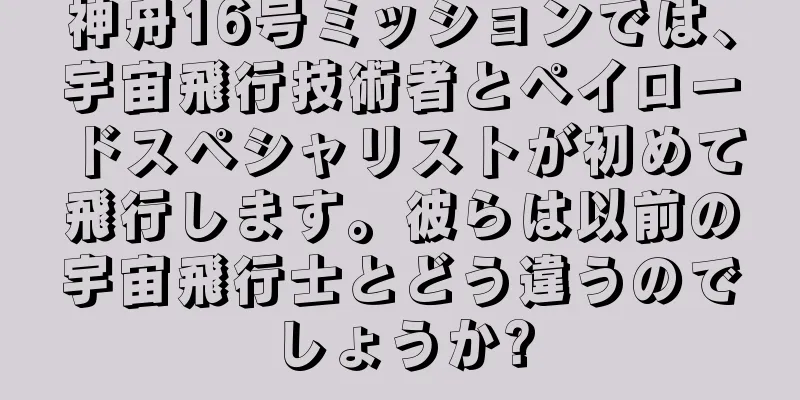 神舟16号ミッションでは、宇宙飛行技術者とペイロードスペシャリストが初めて飛行します。彼らは以前の宇宙飛行士とどう違うのでしょうか?