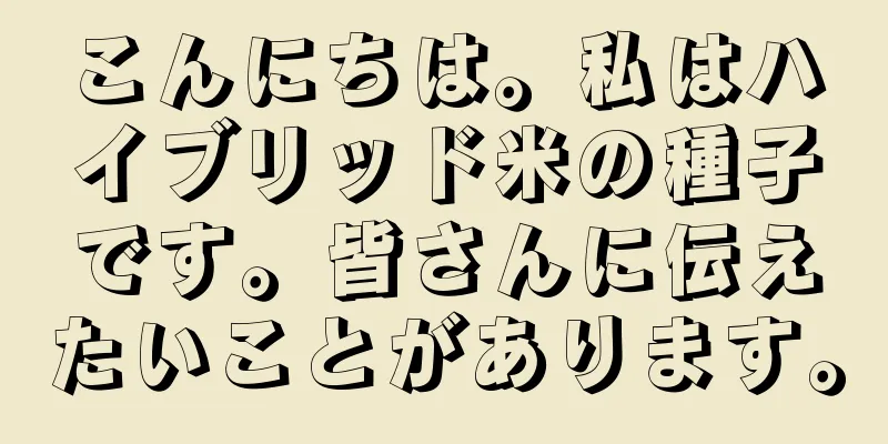 こんにちは。私はハイブリッド米の種子です。皆さんに伝えたいことがあります。