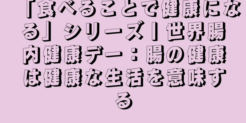 「食べることで健康になる」シリーズ丨世界腸内健康デー：腸の健康は健康な生活を意味する