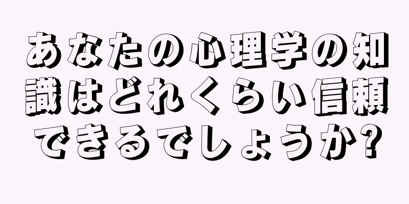 あなたの心理学の知識はどれくらい信頼できるでしょうか?