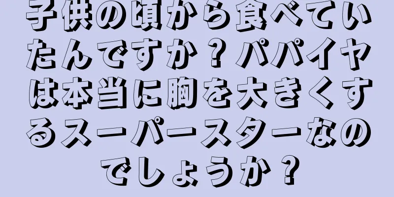 子供の頃から食べていたんですか？パパイヤは本当に胸を大きくするスーパースターなのでしょうか？