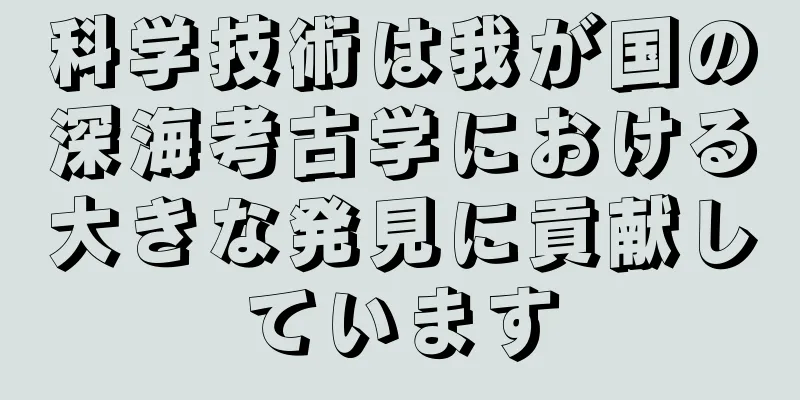 科学技術は我が国の深海考古学における大きな発見に貢献しています