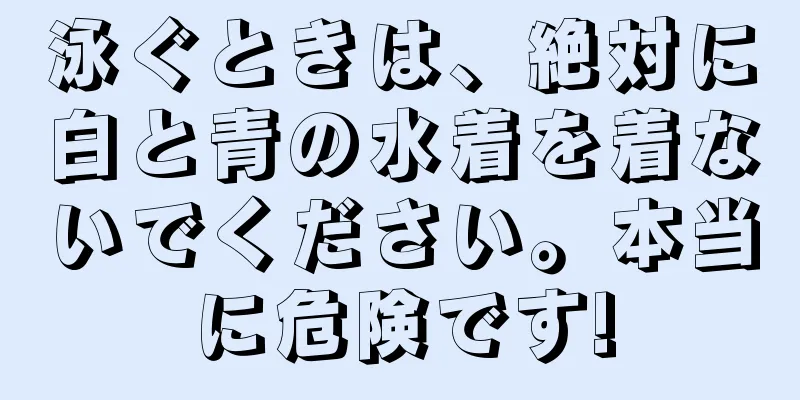 泳ぐときは、絶対に白と青の水着を着ないでください。本当に危険です!