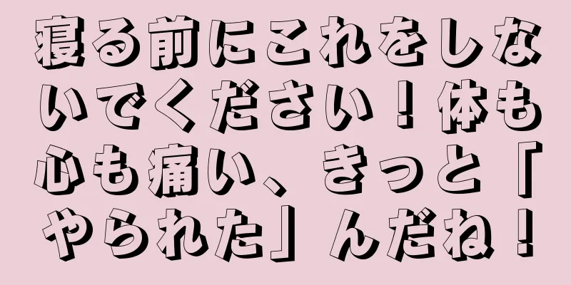 寝る前にこれをしないでください！体も心も痛い、きっと「やられた」んだね！