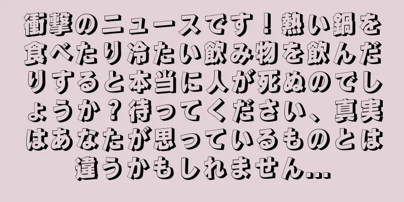衝撃のニュースです！熱い鍋を食べたり冷たい飲み物を飲んだりすると本当に人が死ぬのでしょうか？待ってください、真実はあなたが思っているものとは違うかもしれません...